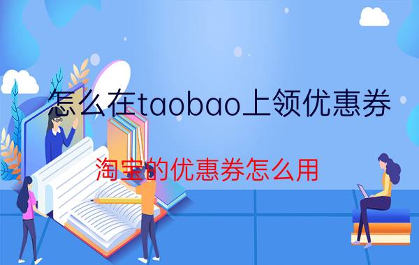 怎么在taobao上领优惠券 淘宝的优惠券怎么用？